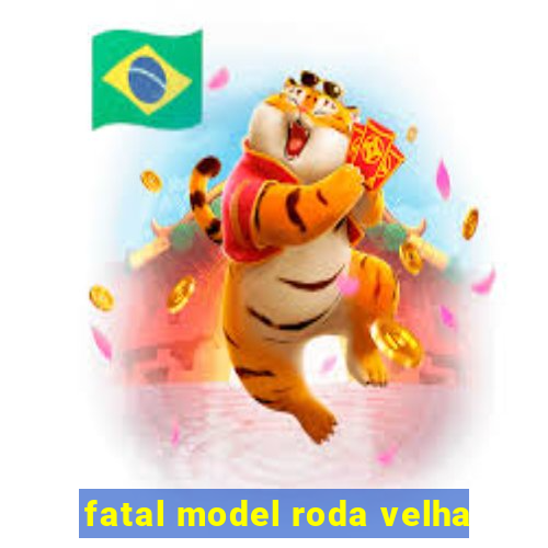 fatal model roda velha